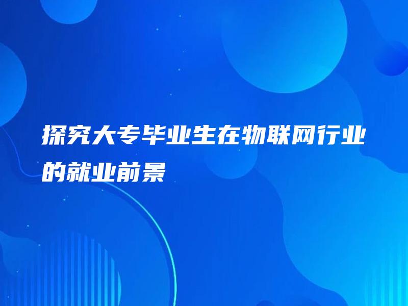 探究大专毕业生在物联网行业的就业前景