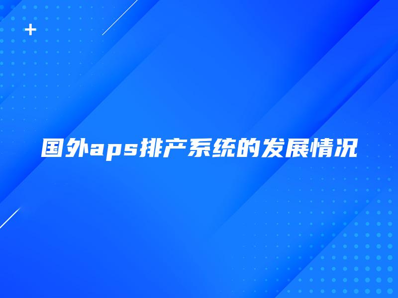 国外aps排产系统的发展情况 国外aps排产系统的发展情况