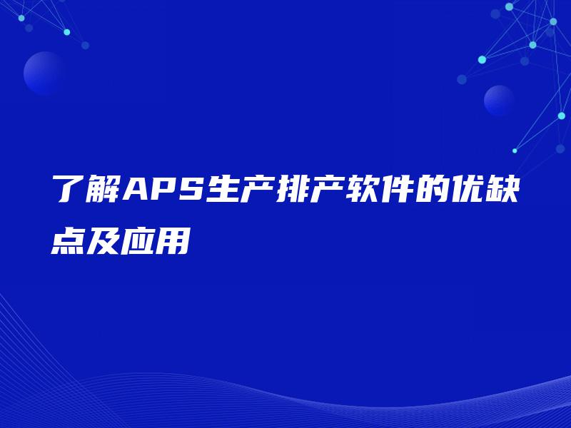 了解APS生产排产软件的优缺点及应用 了解APS生产排产软件的优缺点及应用