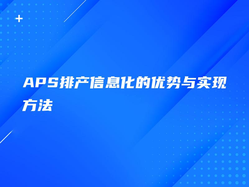 APS排产信息化的优势与实现方法 APS排产信息化的优势与实现方法
