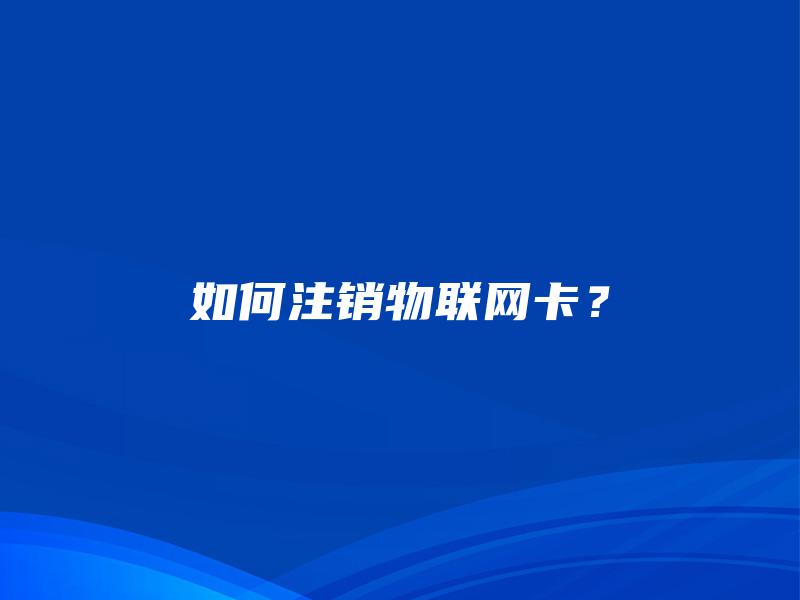 如何注销物联网卡？