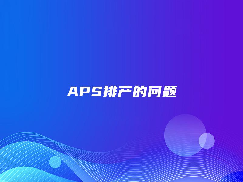 APS排产的问题 APS排产的问题
