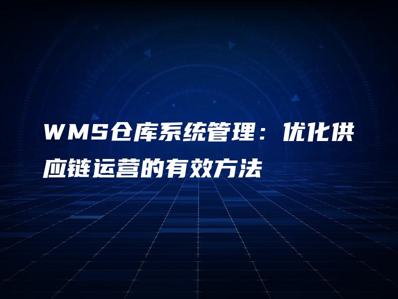 WMS仓库系统管理:优化供应链运营的有效方法 WMS仓库系统管理:优化供应链运营的有效方法