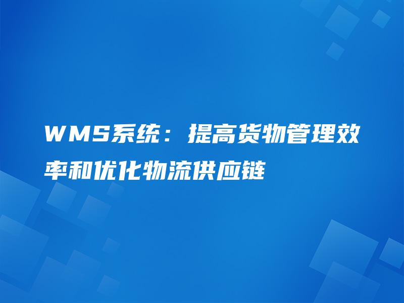 WMS系统:提高货物管理效率和优化物流供应链 WMS系统:提高货物管理效率和优化物流供应链