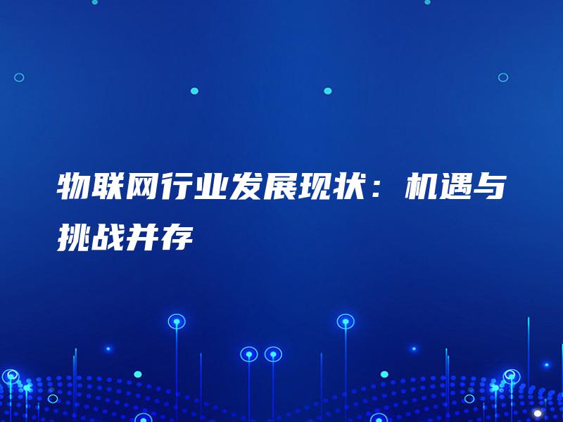 物联网行业发展现状：机遇与挑战并存