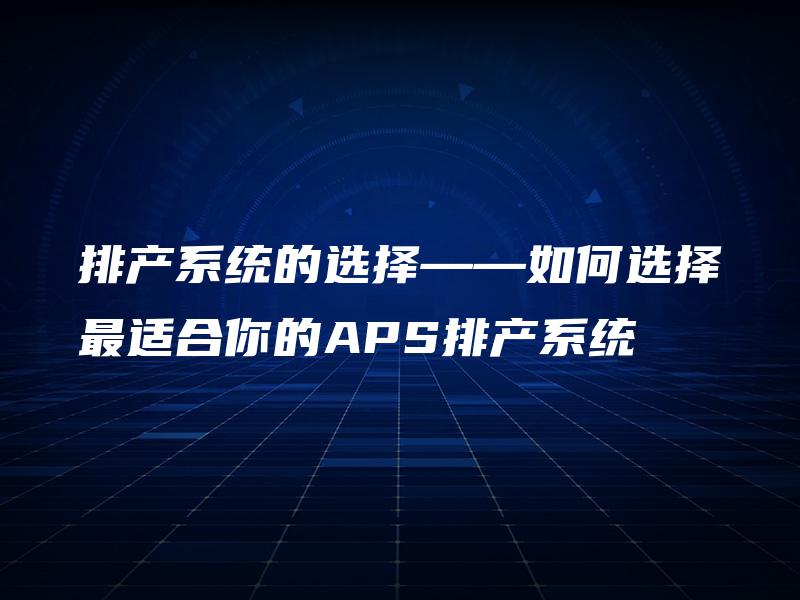 排产系统的选择——如何选择最适合你的APS排产系统 排产系统的选择——如何选择最适合你的APS排产系统