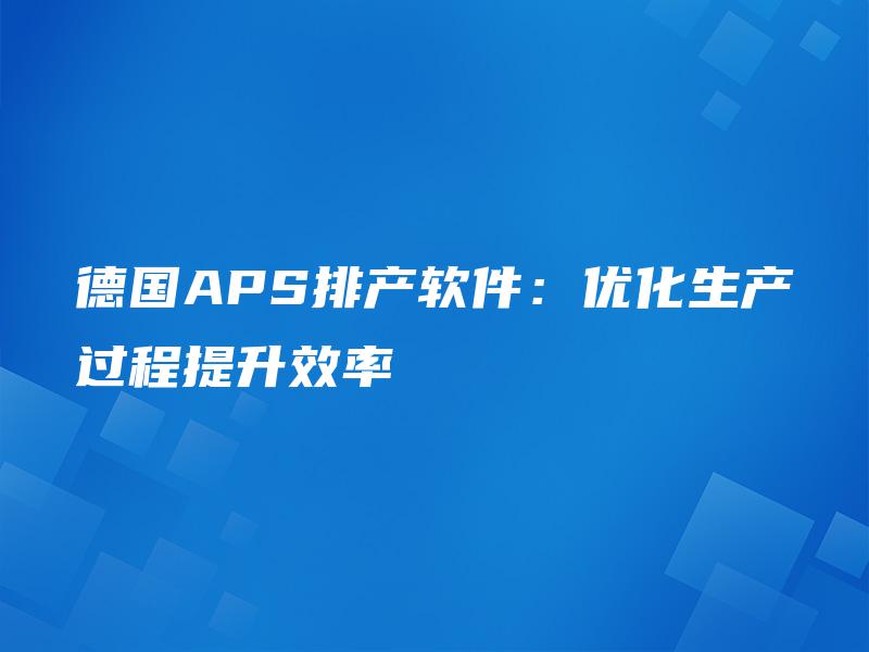 德国APS排产软件:优化生产过程提升效率 德国APS排产软件:优化生产过程提升效率