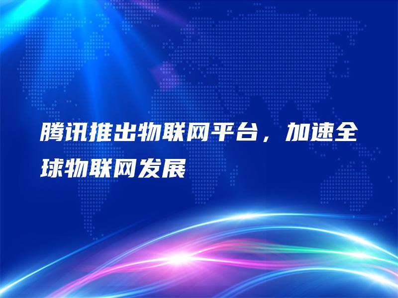 腾讯推出物联网平台，加速全球物联网发展
