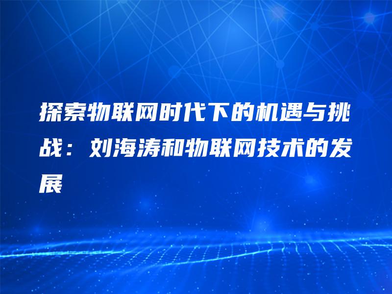 探索物联网时代下的机遇与挑战：刘海涛和物联网技术的发展