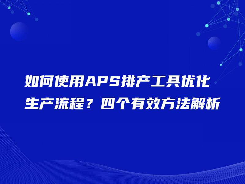 如何使用APS排产工具优化生产流程?四个有效方法解析 如何使用APS排产工具优化生产流程?四个有效方法解析