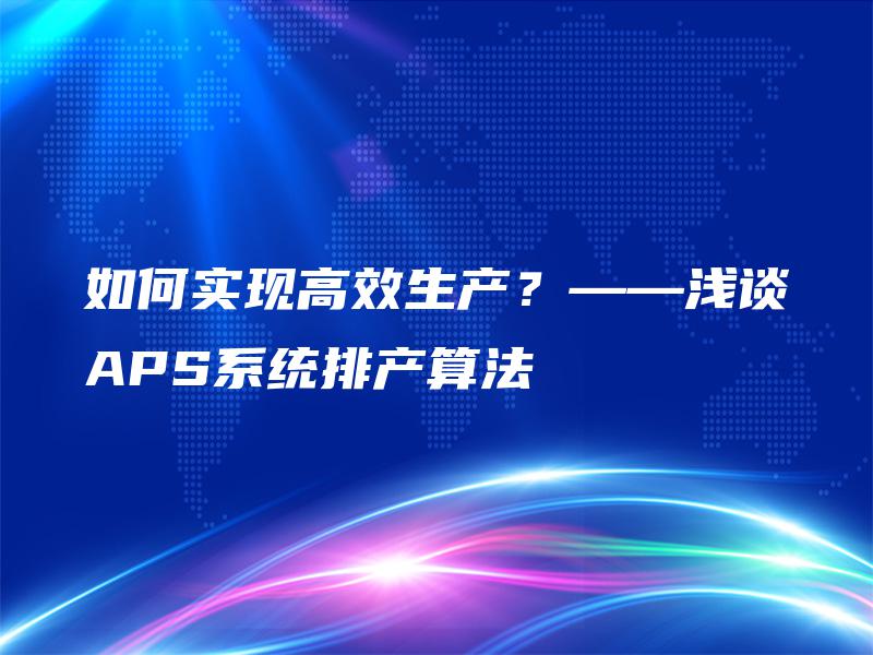 如何实现高效生产?——浅谈APS系统排产算法 如何实现高效生产?——浅谈APS系统排产算法