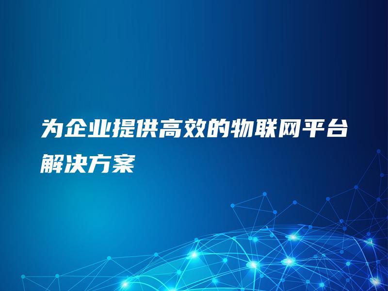 为企业提供高效的物联网平台解决方案