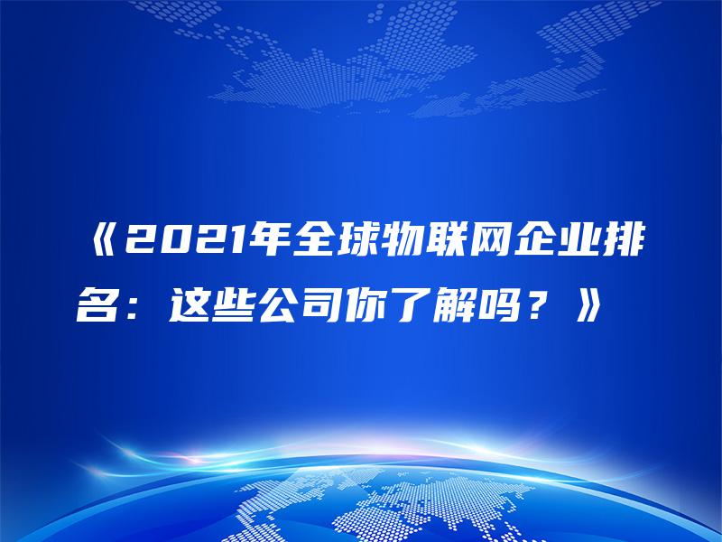 《2021年全球物联网企业排名：这些公司你了解吗？》