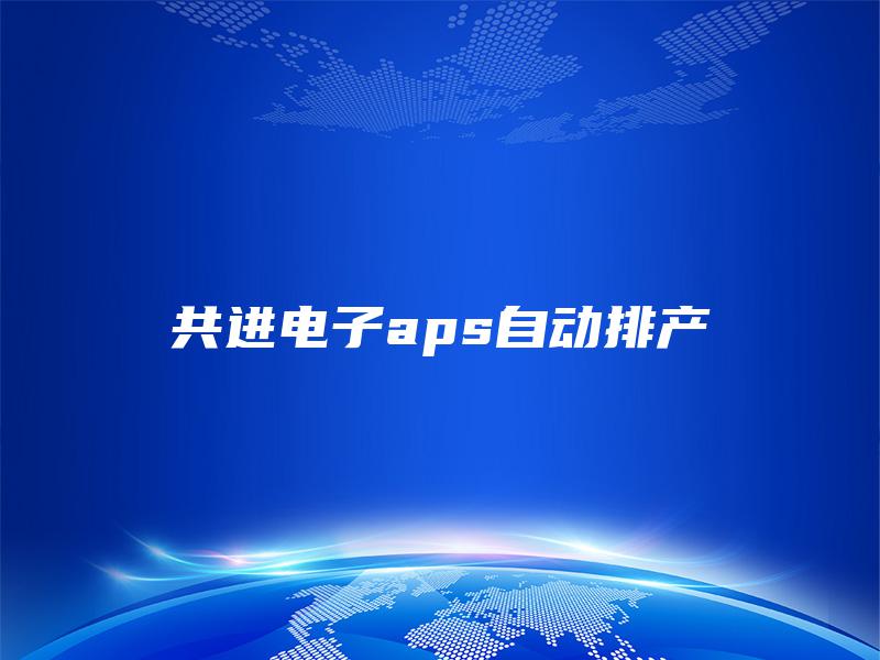 共进电子aps自动排产 共进电子aps自动排产