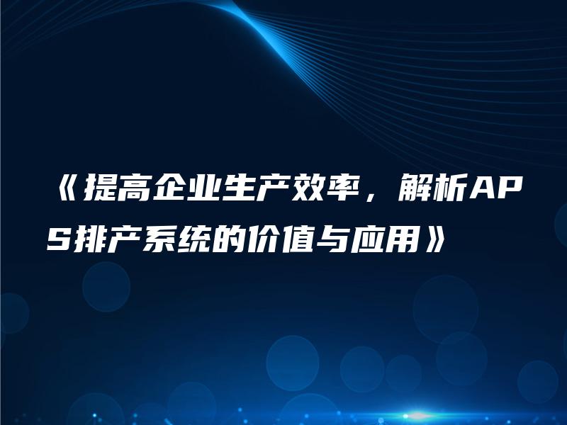《提高企业生产效率,解析APS排产系统的价值与应用》 《提高企业生产效率,解析APS排产系统的价值与应用》
