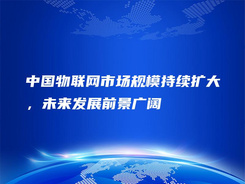 中国物联网市场规模持续扩大，未来发展前景广阔
