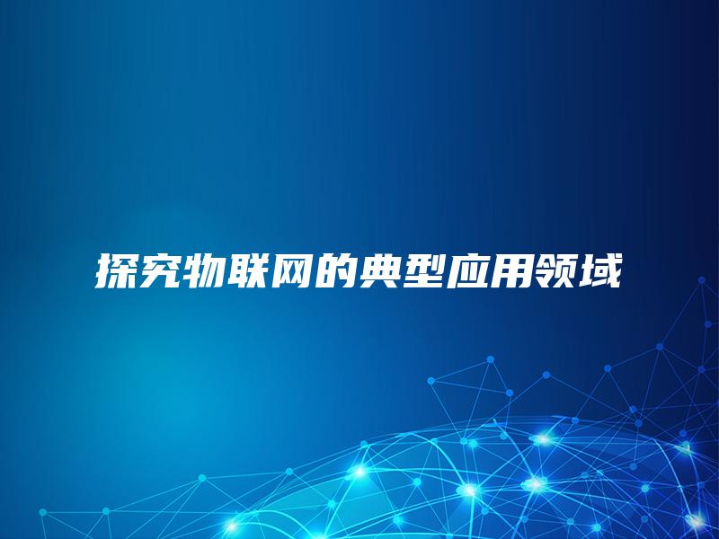探究物联网的典型应用领域