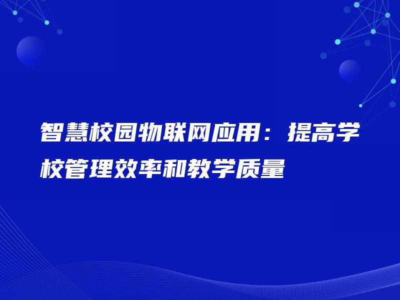 智慧校园物联网应用:提高学校管理效率和教学质量 智慧校园物联网应用:提高学校管理效率和教学质量
