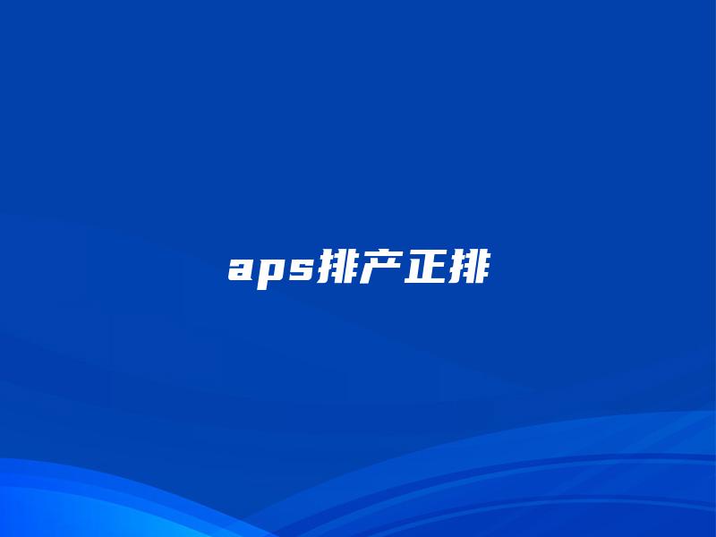 aps排产正排 aps排产正排