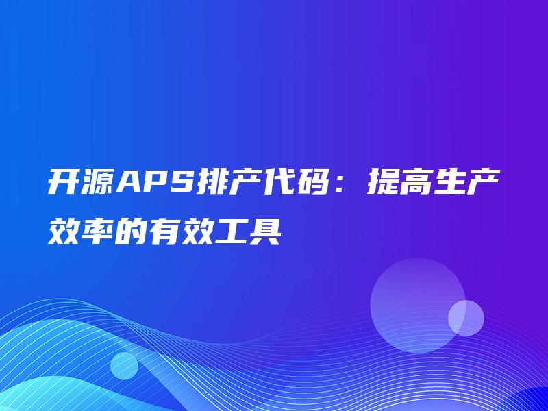开源APS排产代码:提高生产效率的有效工具 开源APS排产代码:提高生产效率的有效工具