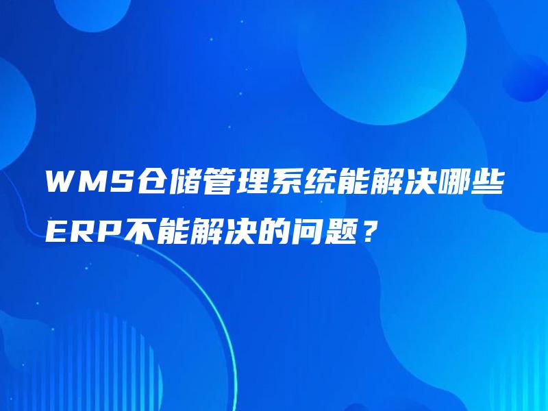 WMS仓储管理系统能解决哪些ERP不能解决的问题? WMS仓储管理系统能解决哪些ERP不能解决的问题?