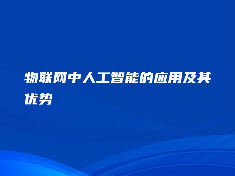 物联网中人工智能的应用及其优势 物联网中人工智能的应用及其优势