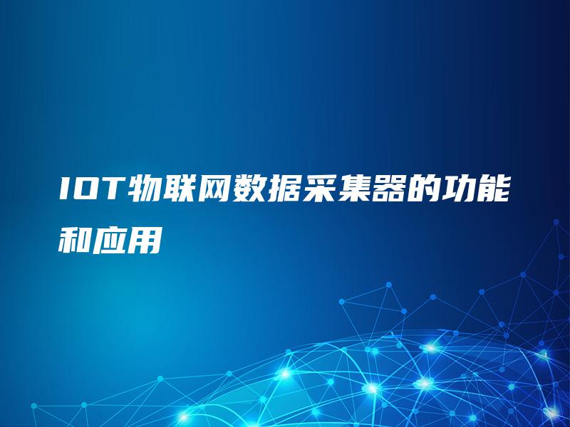 IOT物联网数据采集器的功能和应用 IOT物联网数据采集器的功能和应用