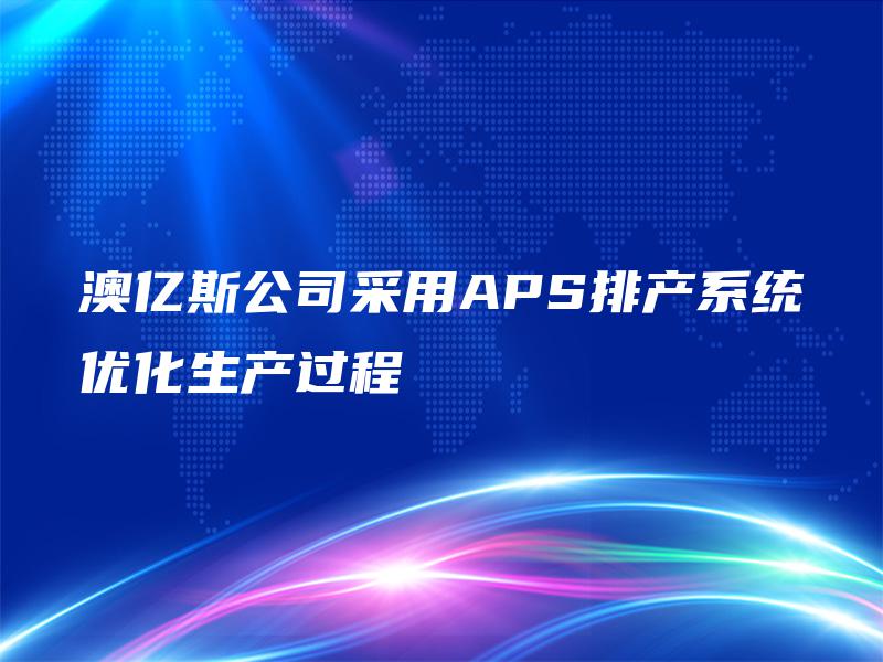 澳亿斯公司采用APS排产系统优化生产过程 澳亿斯公司采用APS排产系统优化生产过程