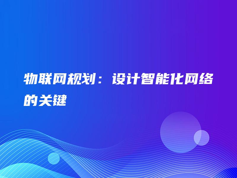 物联网规划：设计智能化网络的关键