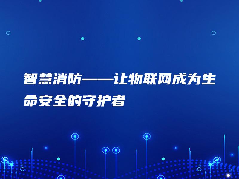 智慧消防——让物联网成为生命安全的守护者