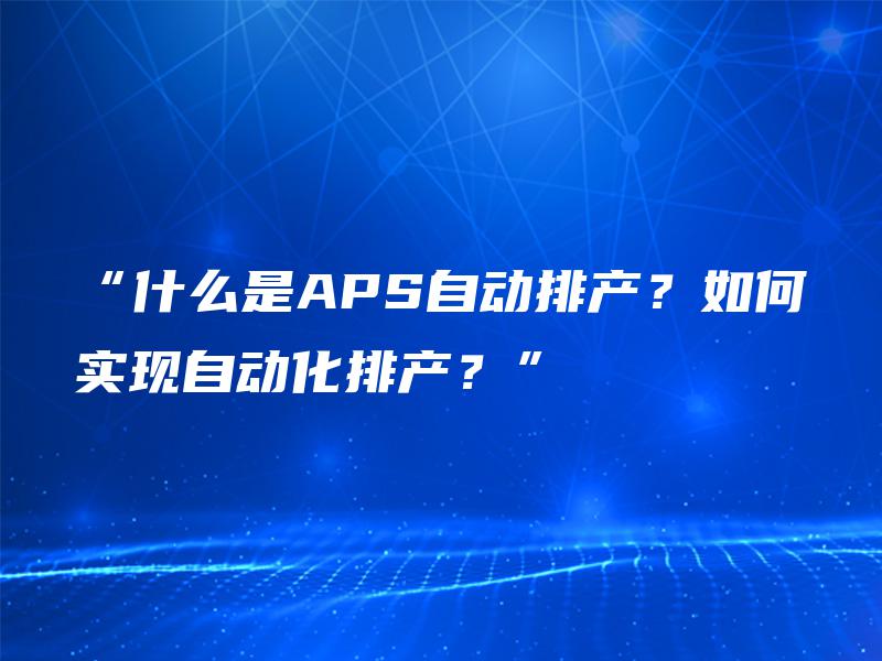 “什么是APS自动排产?如何实现自动化排产?” “什么是APS自动排产?如何实现自动化排产?”