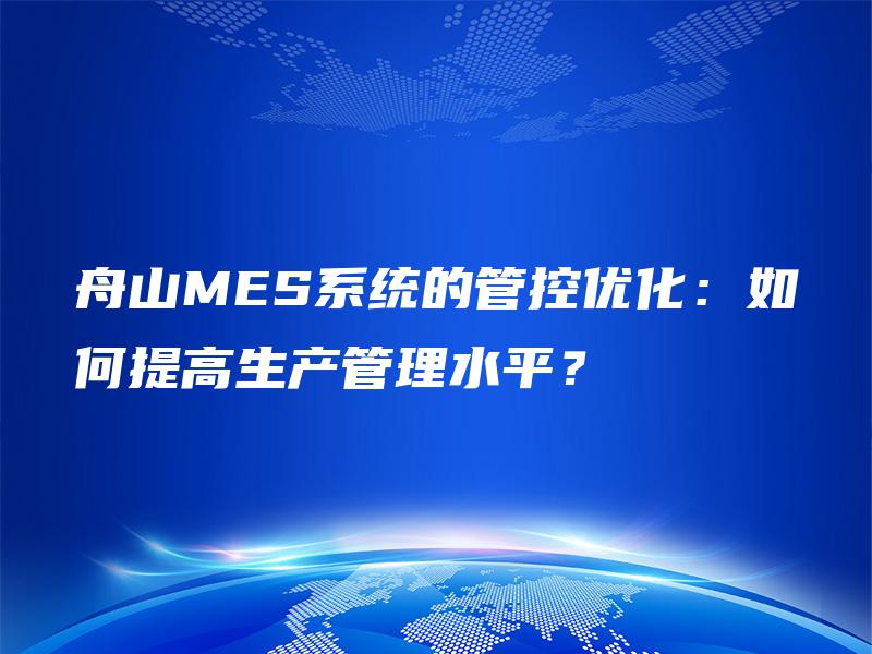 舟山MES系统的管控优化:如何提高生产管理水平? 舟山MES系统的管控优化:如何提高生产管理水平?