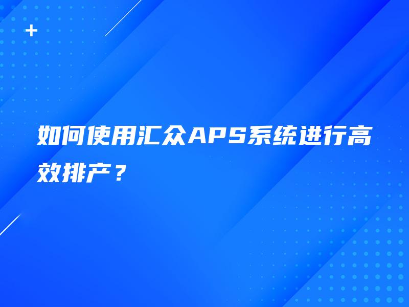 如何使用汇众APS系统进行高效排产? 如何使用汇众APS系统进行高效排产?