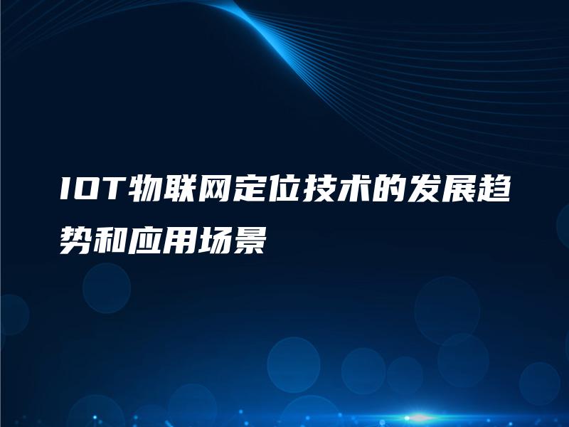 IOT物联网定位技术的发展趋势和应用场景