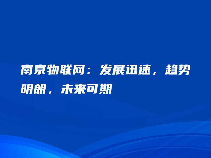 南京物联网:发展迅速,趋势明朗,未来可期 南京物联网:发展迅速,趋势明朗,未来可期