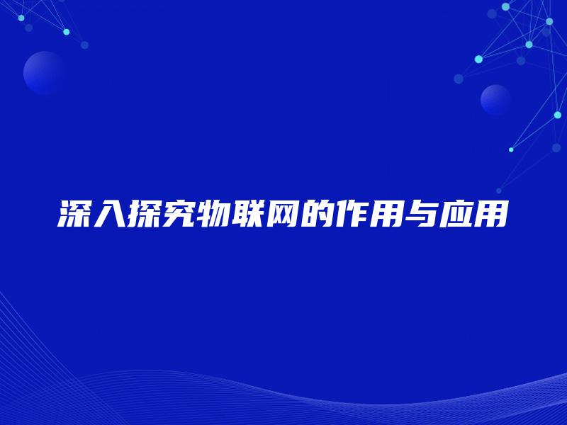 深入探究物联网的作用与应用 深入探究物联网的作用与应用