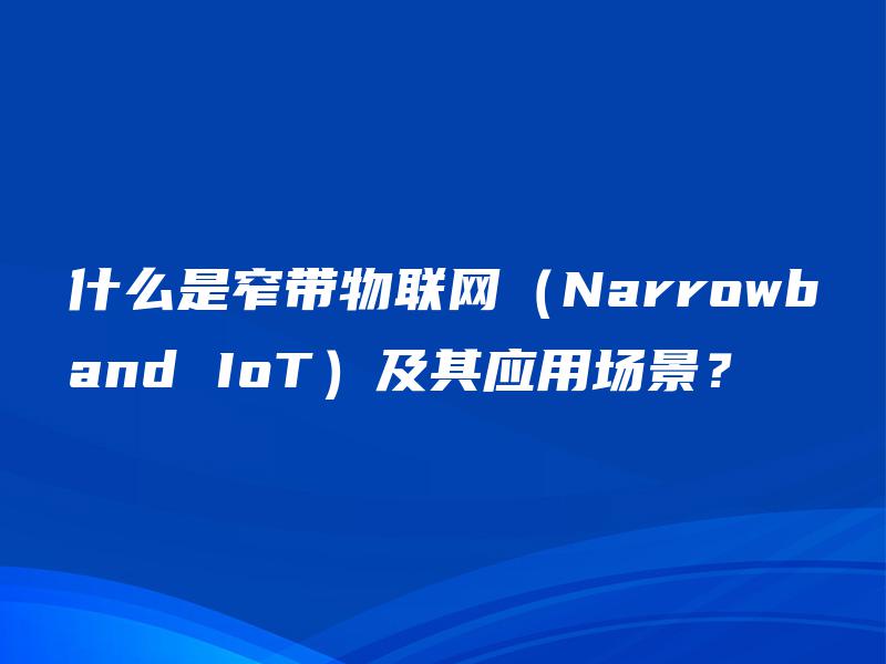 什么是窄带物联网(Narrowband IoT)及其应用场景? 什么是窄带物联网(Narrowband IoT)及其应用场景?