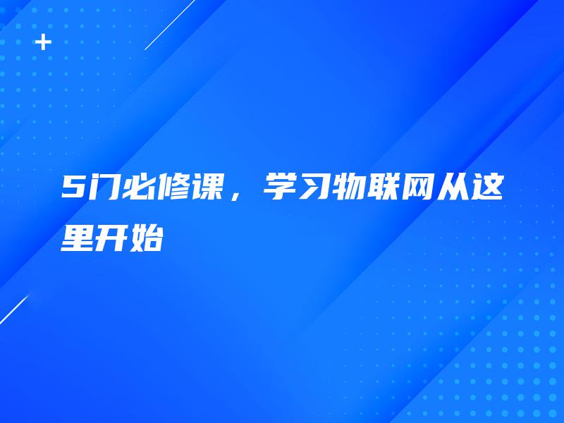 5门必修课,学习物联网从这里开始 5门必修课,学习物联网从这里开始