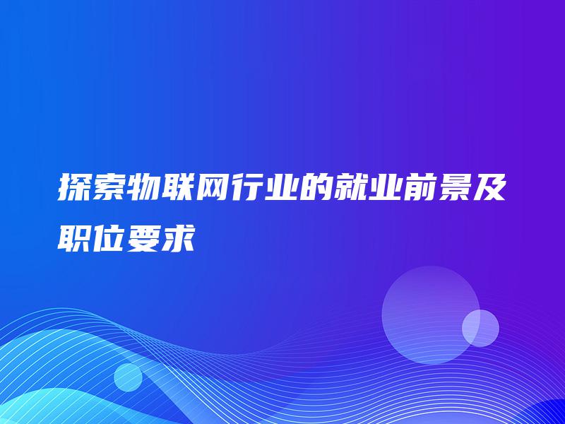 探索物联网行业的就业前景及职位要求