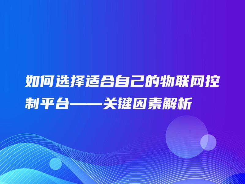 如何选择适合自己的物联网控制平台——关键因素解析