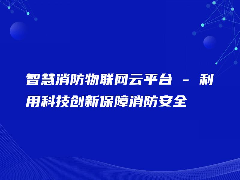智慧消防物联网云平台 – 利用科技创新保障消防安全 智慧消防物联网云平台 – 利用科技创新保障消防安全