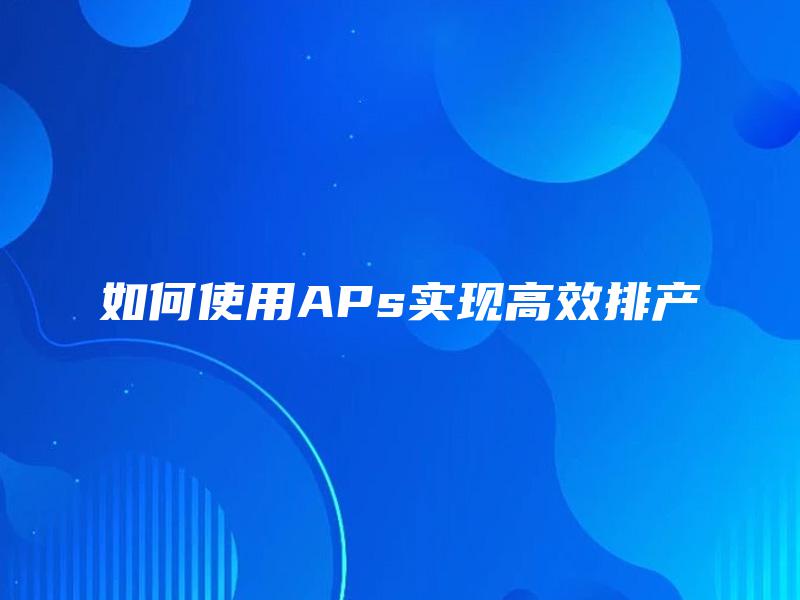 如何使用APs实现高效排产 如何使用APs实现高效排产