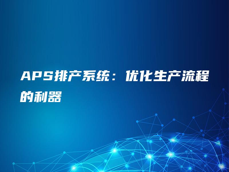 APS排产系统:优化生产流程的利器 APS排产系统:优化生产流程的利器