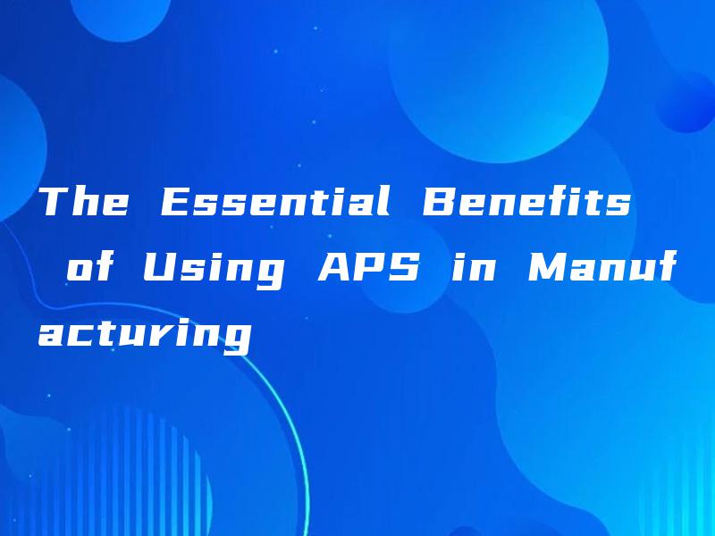 The Essential Benefits of Using APS in Manufacturing The Essential Benefits of Using APS in Manufacturing