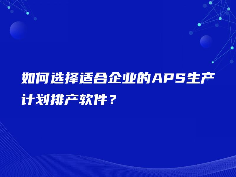如何选择适合企业的APS生产计划排产软件? 如何选择适合企业的APS生产计划排产软件?