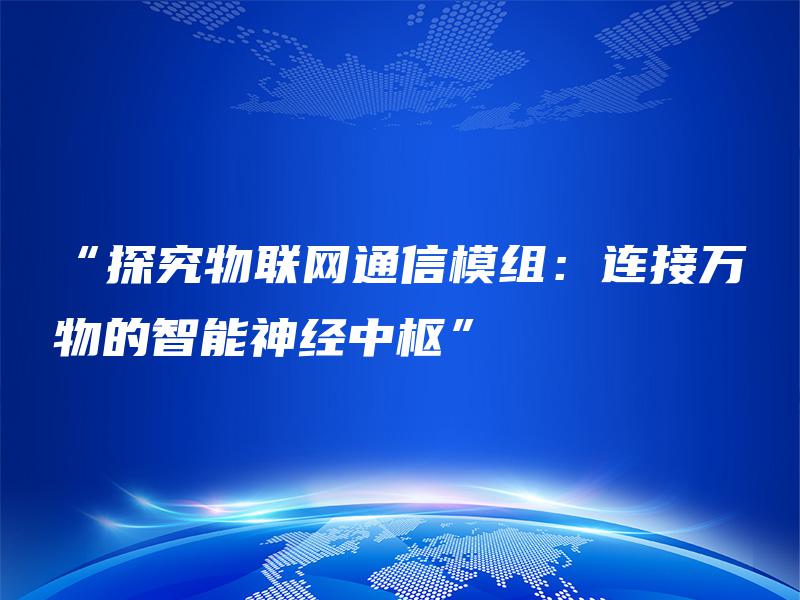 “探究物联网通信模组：连接万物的智能神经中枢”
