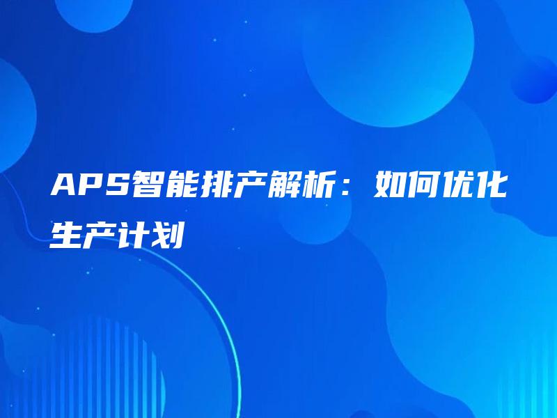 APS智能排产解析：如何优化生产计划