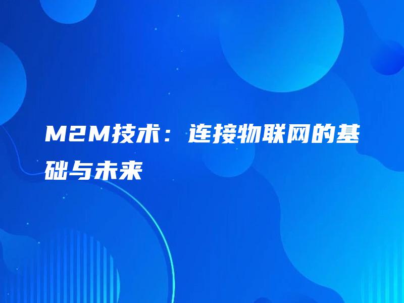 M2M技术:连接物联网的基础与未来 M2M技术:连接物联网的基础与未来