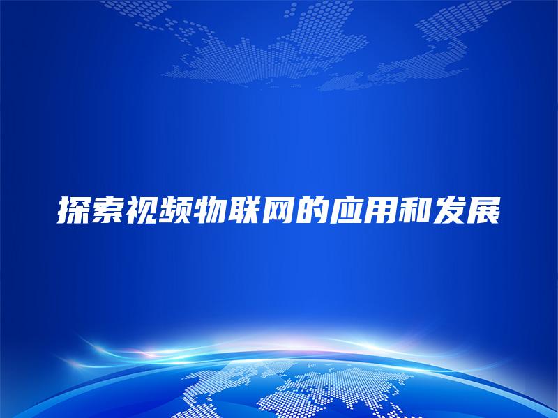 探索视频物联网的应用和发展