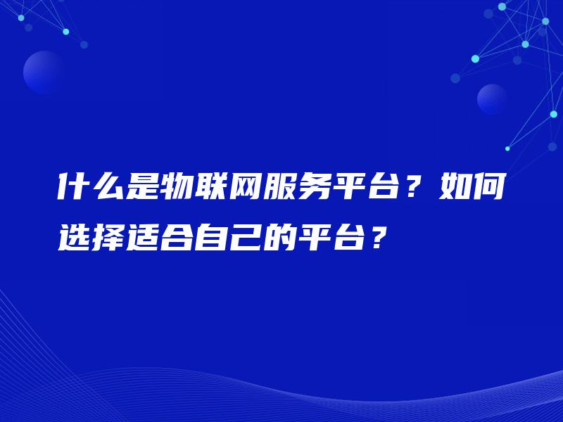 什么是物联网服务平台？如何选择适合自己的平台？